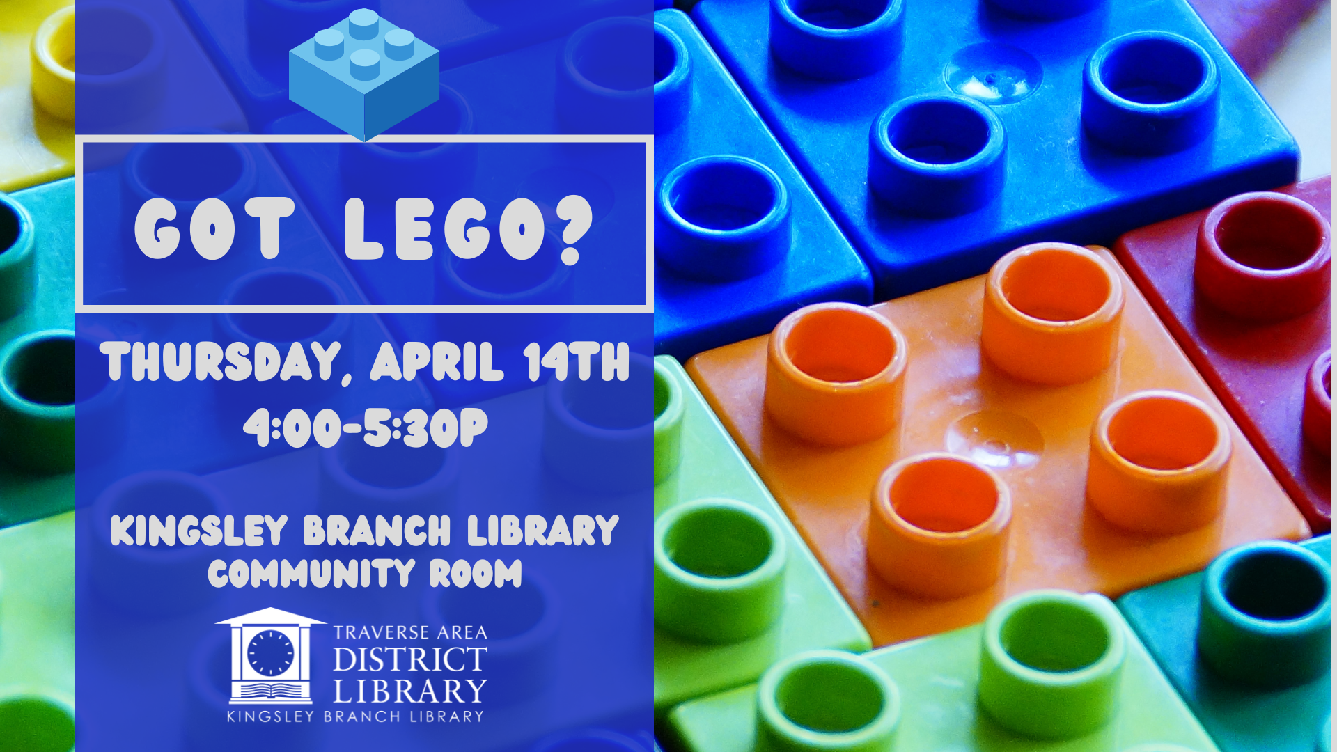 Image with lego blocks in the background in various colors. Text on top says got lego, thursday april 14th 4 pm to 5:30 pm at Kingsley Branch Library Community Room.