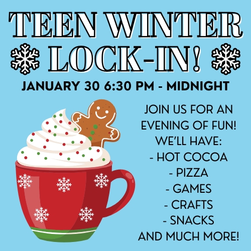 Image titled Teen Winter Lock-In! in white text. A subtitle below reads: January 30 6:30 PM - Midnight. To one side of the image is a mug of tasty hot chocolate. Next to it has more text, which reads: Join us for an evening of fun! We'll have hot cocoa, pizza, games, crafts, snacks, and much more!