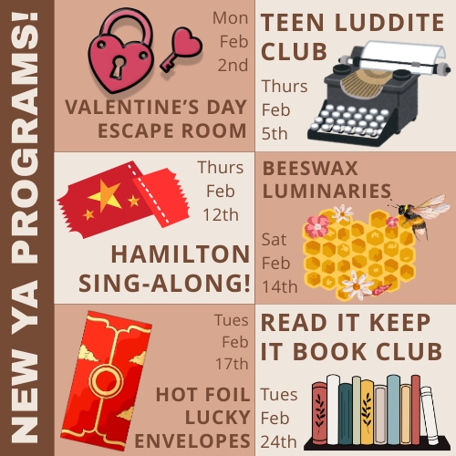 Image titled New YA Programs! 6 programs are listed. In order they are: Valentine's Day Escape Room, Teen Luddite Club, Hamilton Sing-Along, Beeswax Luminaries, Hot Foil Lucky Envelopes, and Read It Keep It Book Club.