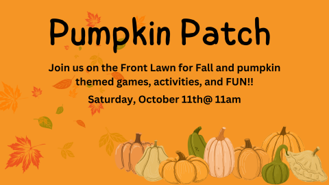 Orange background with leaves and pumpkins on the bottom. Pumpkin Patch. Join us on the Front Lawn for fall and pumpkin themed games, activities, and FUN!! Saturday, October 11th @ 11am