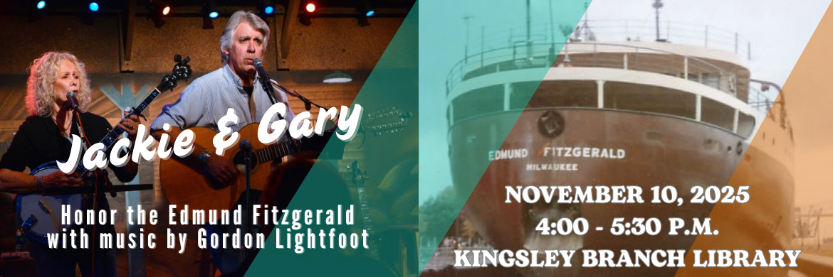 Image of two people on the left of the slider, singing. One has a banjo and the other a guitar, and both have microphones in front of them. On the right of the slider is the rear of the Edmund Fitzgerald ship, with the name of the ship showing prominently. Text overlay reads "Jackie & Gary: Honor the Edmund Fitzgerald with music by Gordon Lightfoot, November 10th, 4-5:30 pm, at the Kingsley Branch Library."
